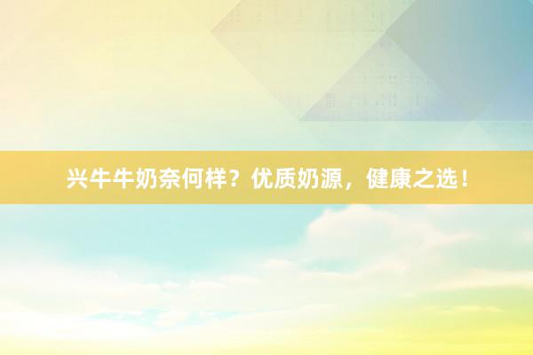 兴牛牛奶奈何样？优质奶源，健康之选！