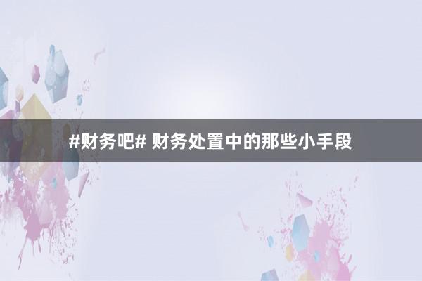 #财务吧# 财务处置中的那些小手段